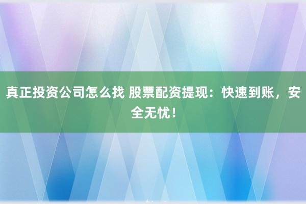 真正投资公司怎么找 股票配资提现:快速到账,安全无忧!