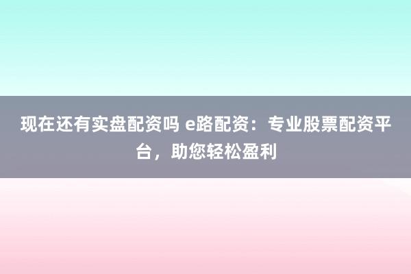现在还有实盘配资吗 e路配资：专业股票配资平台，助您轻松盈利