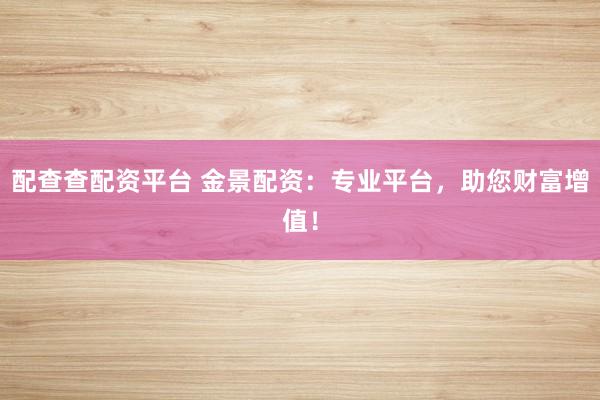 配查查配资平台 金景配资:专业平台,助您财富增值!