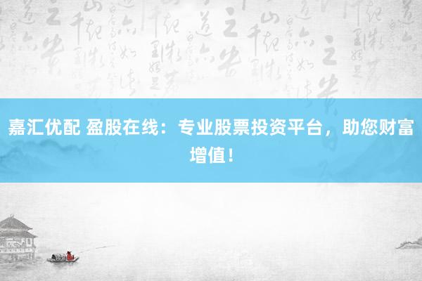 嘉汇优配 盈股在线：专业股票投资平台，助您财富增值！
