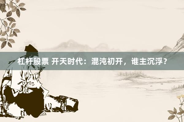 杠杆股票 开天时代：混沌初开，谁主沉浮？