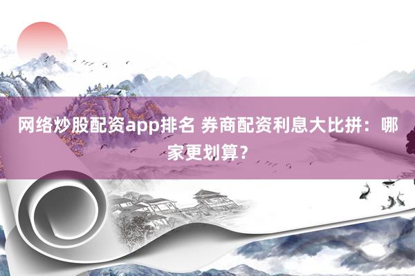 网络炒股配资app排名 券商配资利息大比拼:哪家更划算?