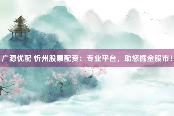 广源优配 忻州股票配资:专业平台,助您掘金股市!