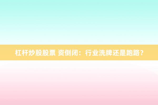 杠杆炒股股票 资倒闭：行业洗牌还是跑路？