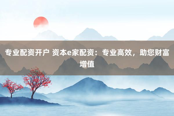专业配资开户 资本e家配资:专业高效,助您财富增值