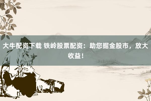 大牛配资下载 铁岭股票配资：助您掘金股市，放大收益！