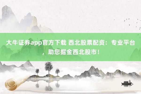 大牛证券app官方下载 西北股票配资:专业平台,助您掘金西北股市!