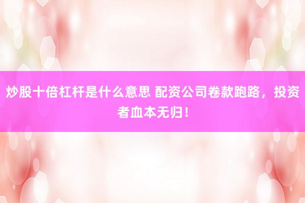 炒股十倍杠杆是什么意思 配资公司卷款跑路,投资者血本无归!