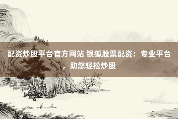 配资炒股平台官方网站 银狐股票配资:专业平台,助您轻松炒股