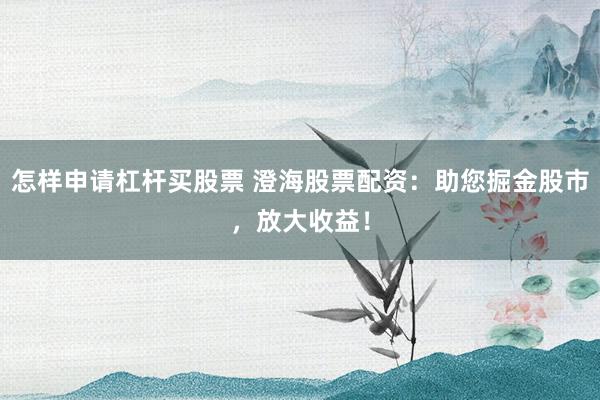 怎样申请杠杆买股票 澄海股票配资：助您掘金股市，放大收益！