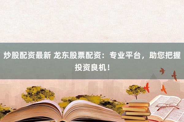 炒股配资最新 龙东股票配资:专业平台,助您把握投资良机!