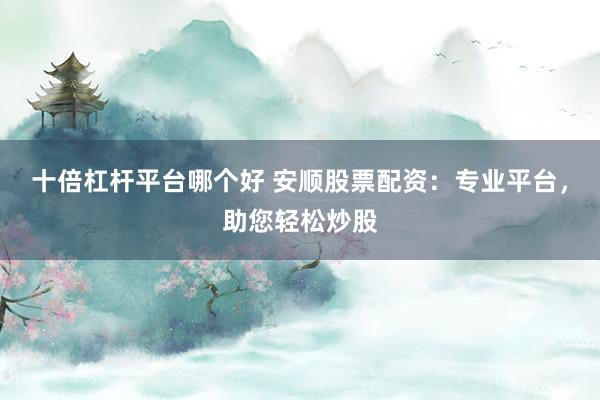 十倍杠杆平台哪个好 安顺股票配资：专业平台，助您轻松炒股
