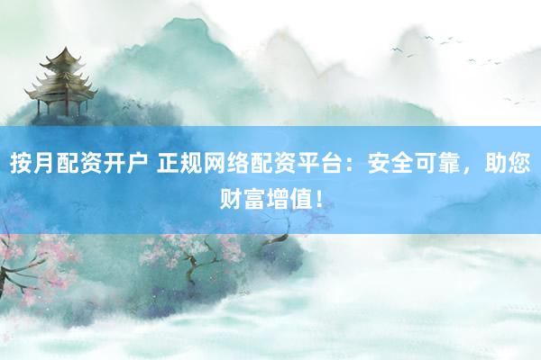 按月配资开户 正规网络配资平台:安全可靠,助您财富增值!