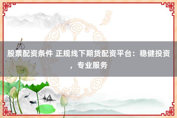 股票配资条件 正规线下期货配资平台:稳健投资,专业服务