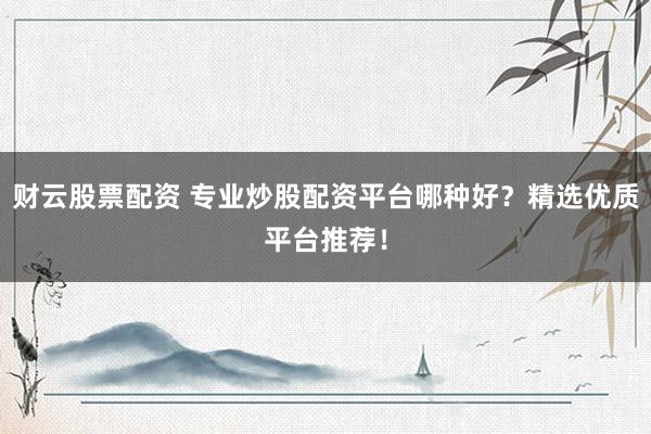 财云股票配资 专业炒股配资平台哪种好?精选优质平台推荐!