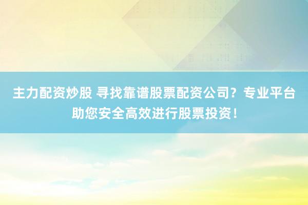 主力配资炒股 寻找靠谱股票配资公司?专业平台助您安全高效进行股票投资!