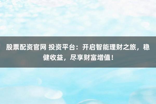 股票配资官网 投资平台:开启智能理财之旅,稳健收益,尽享财富增值!