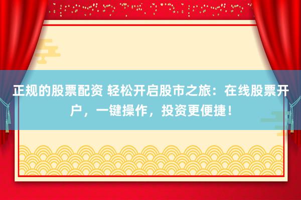 正规的股票配资 轻松开启股市之旅:在线股票开户,一键操作,投资更便捷!
