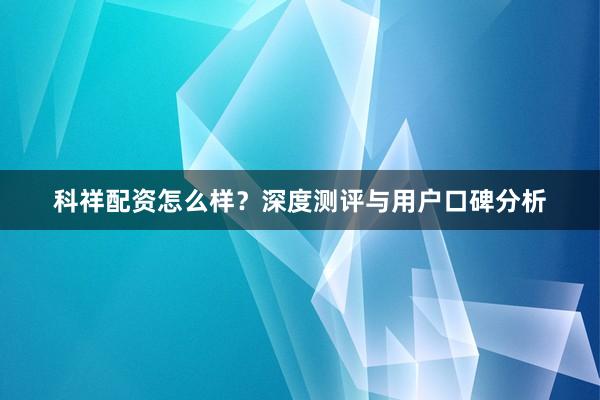 科祥配资怎么样?深度测评与用户口碑分析