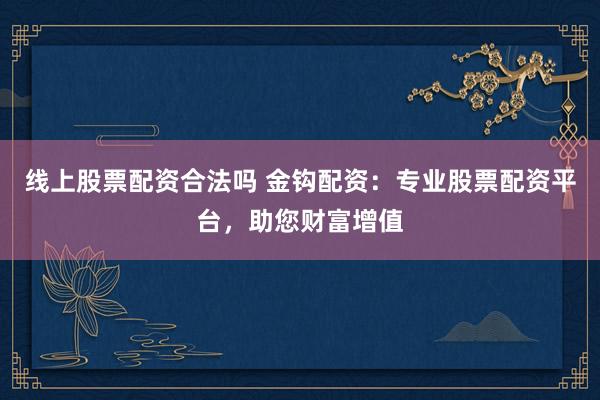 线上股票配资合法吗 金钩配资:专业股票配资平台,助您财富增值