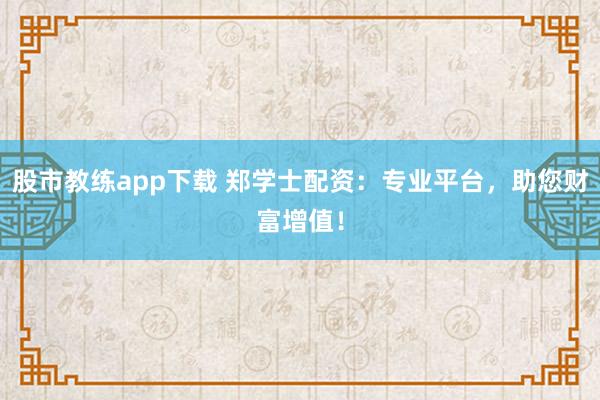 股市教练app下载 郑学士配资:专业平台,助您财富增值!