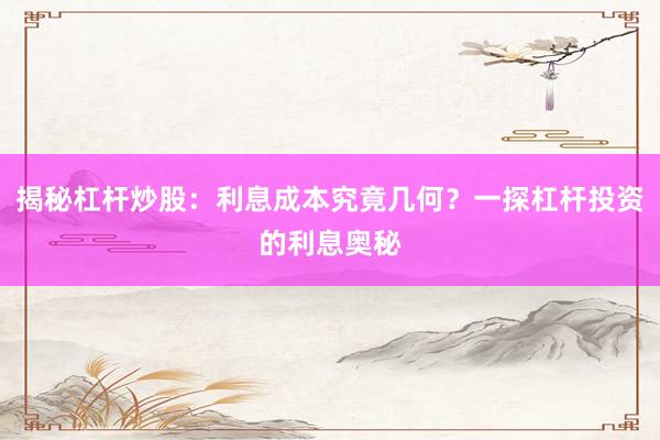 揭秘杠杆炒股：利息成本究竟几何？一探杠杆投资的利息奥秘