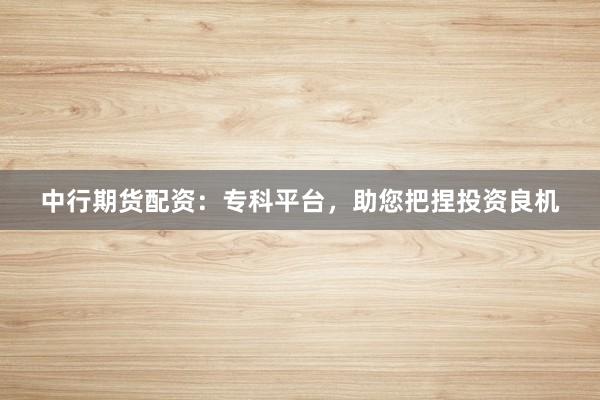 中行期货配资：专科平台，助您把捏投资良机