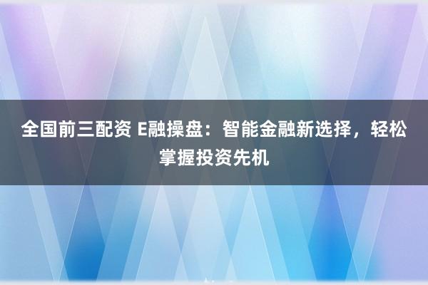 全国前三配资 E融操盘:智能金融新选择,轻松掌握投资先机