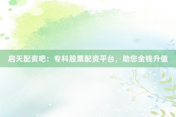 启天配资吧：专科股票配资平台，助您金钱升值