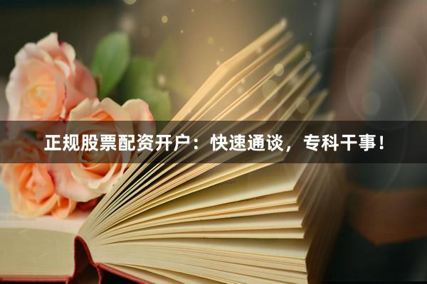 正规股票配资开户：快速通谈，专科干事！