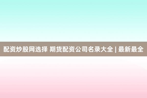 配资炒股网选择 期货配资公司名录大全 | 最新最全