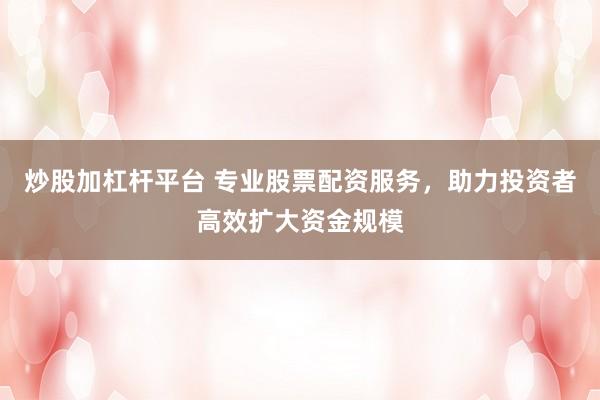 炒股加杠杆平台 专业股票配资服务，助力投资者高效扩大资金规模