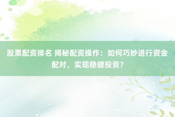 股票配资排名 揭秘配资操作：如何巧妙进行资金配对，实现稳健投资？