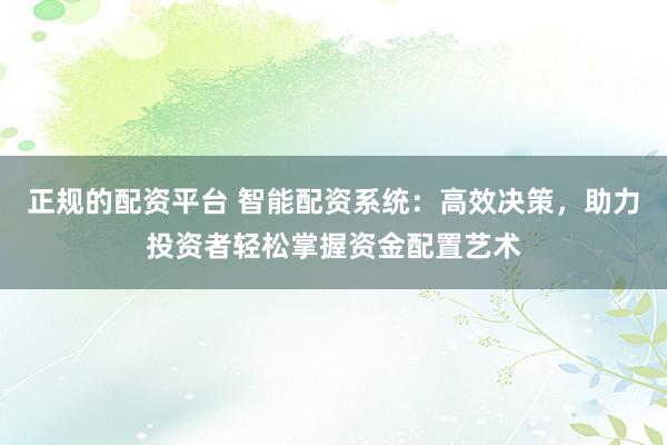 正规的配资平台 智能配资系统：高效决策，助力投资者轻松掌握资金配置艺术
