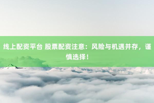 线上配资平台 股票配资注意：风险与机遇并存，谨慎选择！