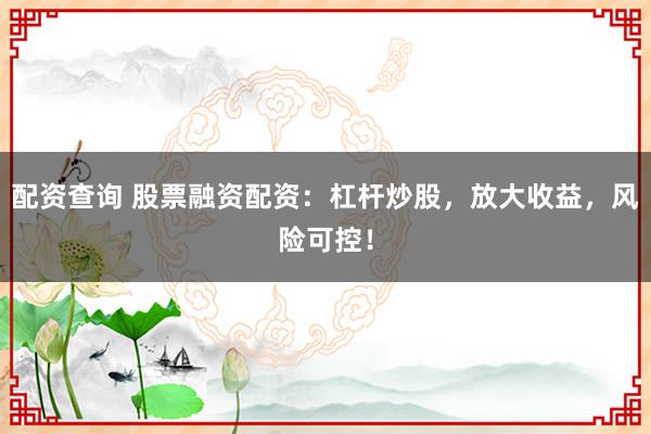 配资查询 股票融资配资：杠杆炒股，放大收益，风险可控！