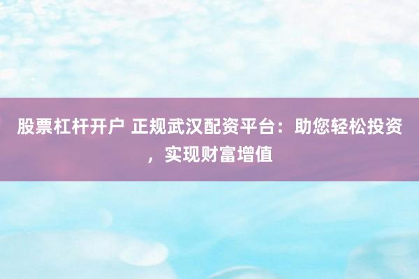 股票杠杆开户 正规武汉配资平台：助您轻松投资，实现财富增值