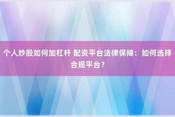 个人炒股如何加杠杆 配资平台法律保障：如何选择合规平台？