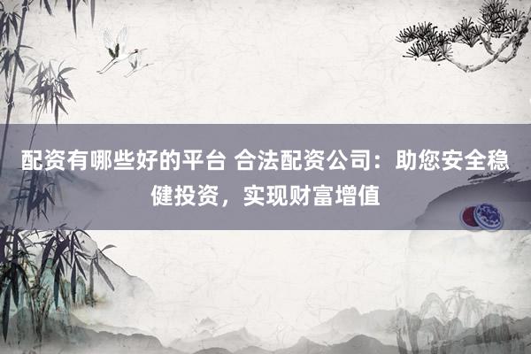 配资有哪些好的平台 合法配资公司：助您安全稳健投资，实现财富增值
