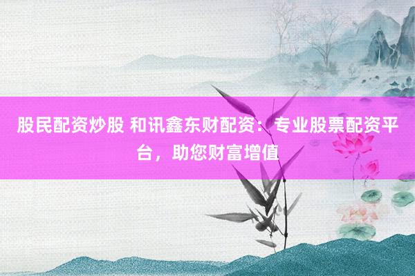 股民配资炒股 和讯鑫东财配资：专业股票配资平台，助您财富增值