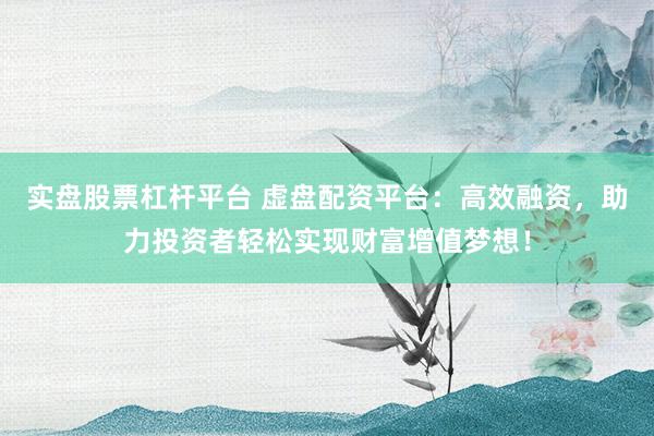 实盘股票杠杆平台 虚盘配资平台:高效融资,助力投资者轻松实现财富增值梦想!