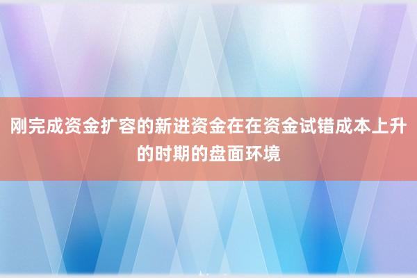 刚完成资金扩容的新进资金在在资金试错成本上升的时期的盘面环境