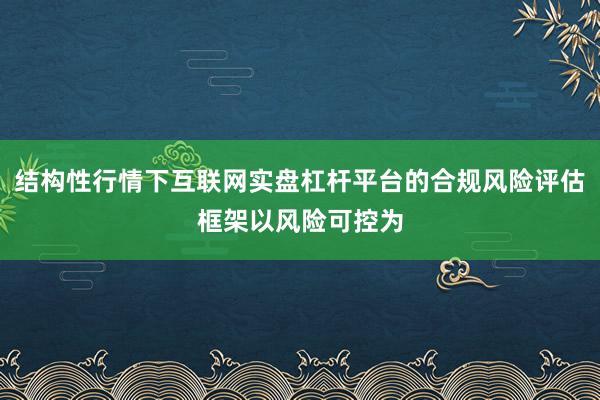 结构性行情下互联网实盘杠杆平台的合规风险评估框架以风险可控为