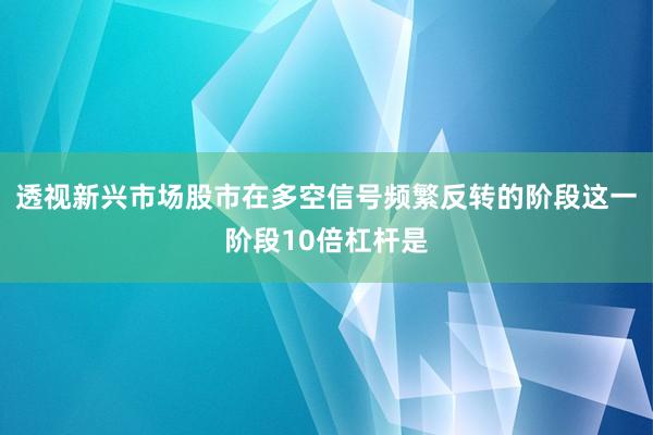 透视新兴市场股市在多空信号频繁反转的阶段这一阶段10倍杠杆是