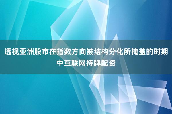 透视亚洲股市在指数方向被结构分化所掩盖的时期中互联网持牌配资