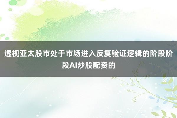 透视亚太股市处于市场进入反复验证逻辑的阶段阶段AI炒股配资的