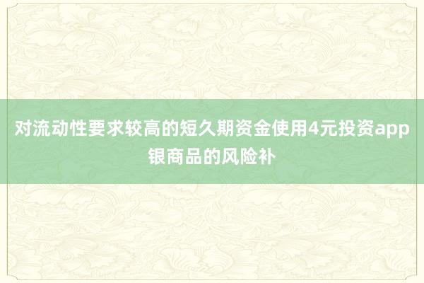 对流动性要求较高的短久期资金使用4元投资app银商品的风险补
