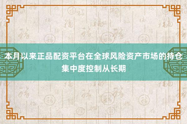 本月以来正品配资平台在全球风险资产市场的持仓集中度控制从长期