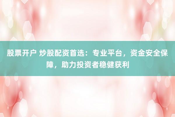 股票开户 炒股配资首选：专业平台，资金安全保障，助力投资者稳健获利