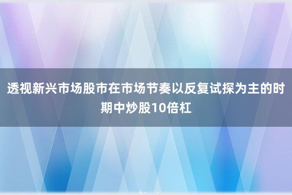 透视新兴市场股市在市场节奏以反复试探为主的时期中炒股10倍杠